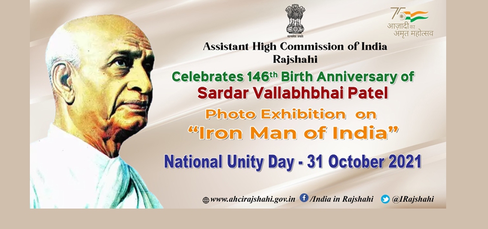 On the occasion of 146th Birth Anniversary of Sardar Vallabhbhai Patel, a Photo Exhibition on his life and contribution in nation building is being organized on October 31, 2021 at the premises of Assistant High Commission of India, Plot No. 316, Road No. 1, Padma Residential Area, Bhodra, Rajshahi. The day is also commemorated as Rashtriya Ekta Divas or National Unity Day.